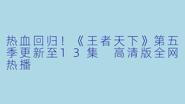 热血回归！《王者天下》第五季更新至13集 高清版全网热播