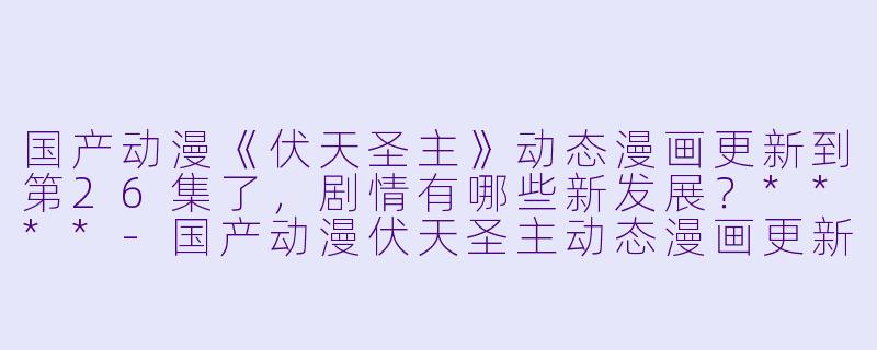 国产动漫《伏天圣主》动态漫画更新到第26集了,剧情有哪些新发展?****