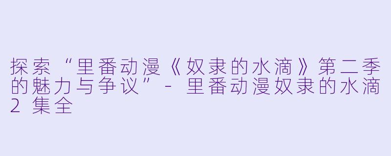探索“里番动漫《奴隶的水滴》第二季的魅力与争议”-里番动漫奴隶的水滴2集全