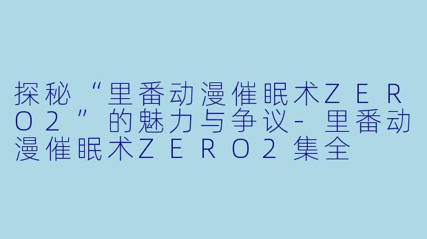 探秘“里番动漫催眠术ZERO2”的魅力与争议