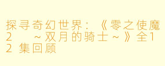 探寻奇幻世界：《零之使魔2 ～双月的骑士～》全12集回顾
