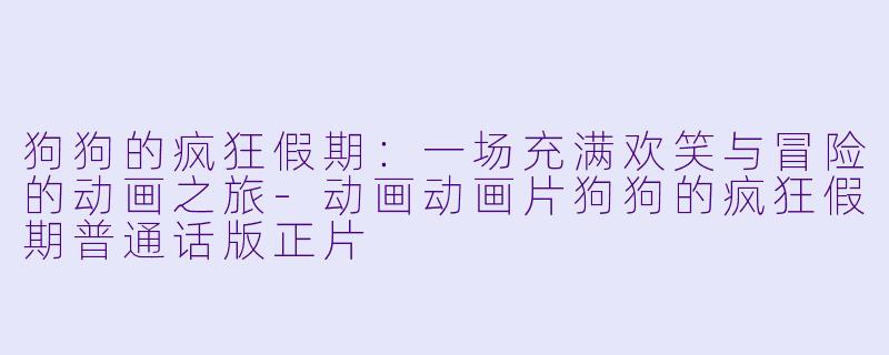 狗狗的疯狂假期：一场充满欢笑与冒险的动画之旅-动画动画片狗狗的疯狂假期普通话版正片