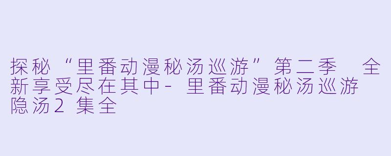 探秘“里番动漫秘汤巡游”第二季 全新享受尽在其中-里番动漫秘汤巡游 隐汤2集全