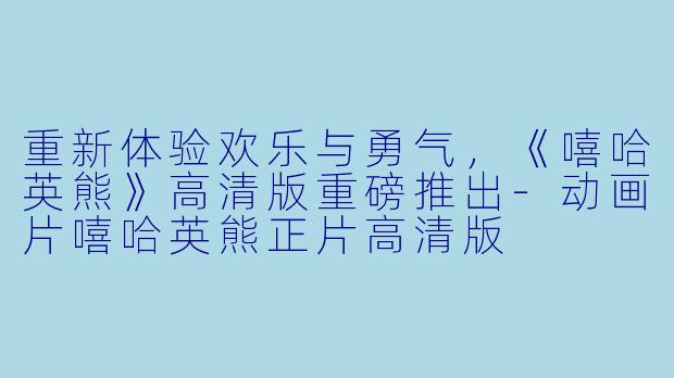 重新体验欢乐与勇气，《嘻哈英熊》高清版重磅推出-动画片嘻哈英熊正片高清版