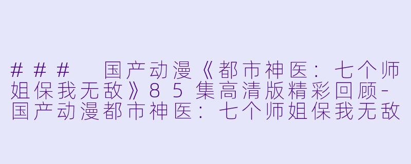 ### 国产动漫《都市神医：七个师姐保我无敌》85集高清版精彩回顾-国产动漫都市神医：七个师姐保我无敌更新至85集高清版