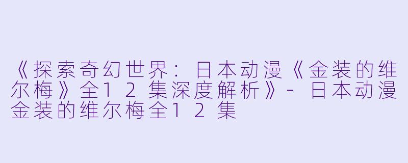 《探索奇幻世界:日本动漫《金装的维尔梅》全12集深度解析》