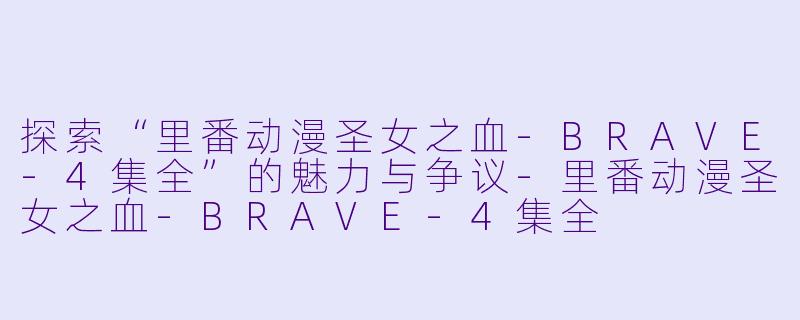 探索“里番动漫圣女之血-BRAVE-4集全”的魅力与争议-里番动漫圣女之血-BRAVE-4集全