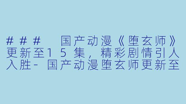 ### 国产动漫《堕玄师》更新至15集，精彩剧情引人入胜-国产动漫堕玄师更新至15集高清版
