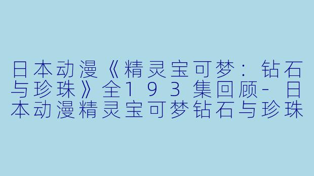 日本动漫《精灵宝可梦：钻石与珍珠》全193集回顾-日本动漫精灵宝可梦钻石与珍珠全193集