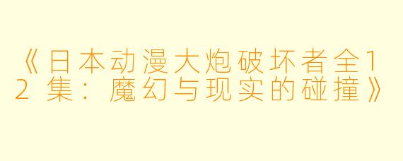《日本动漫大炮破坏者全12集：魔幻与现实的碰撞》