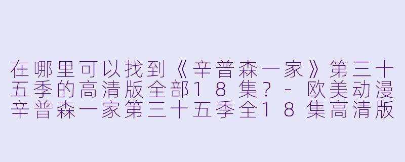 在哪里可以找到《辛普森一家》第三十五季的高清版全部18集?