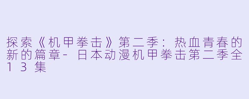 探索《机甲拳击》第二季：热血青春的新的篇章-日本动漫机甲拳击第二季全13集