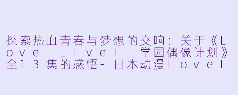 探索热血青春与梦想的交响：关于《Love Live! 学园偶像计划》全13集的感悟-日本动漫LoveLive! 校园偶像计划全13集