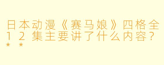日本动漫《赛马娘》四格全12集主要讲了什么内容?**