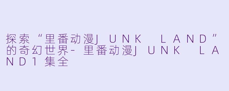 探索“里番动漫JUNK LAND”的奇幻世界-里番动漫JUNK LAND1集全