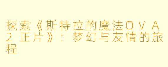 探索《斯特拉的魔法OVA2正片》：梦幻与友情的旅程