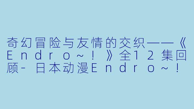 奇幻冒险与友情的交织——《Endro~!》全12集回顾-日本动漫Endro~!全12集