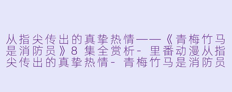 从指尖传出的真挚热情——《青梅竹马是消防员》8集全赏析-里番动漫从指尖传出的真挚热情-青梅竹马是消防员-8集全