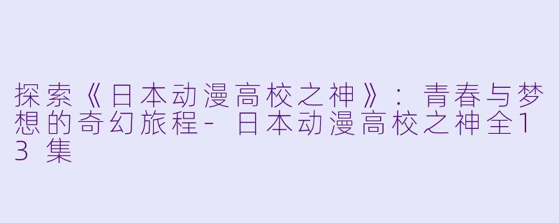 探索《日本动漫高校之神》：青春与梦想的奇幻旅程-日本动漫高校之神全13集