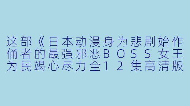 这部《日本动漫身为悲剧始作俑者的最强邪恶BOSS女王为民竭心尽力全12集高清版》主要讲述了什么故事?**