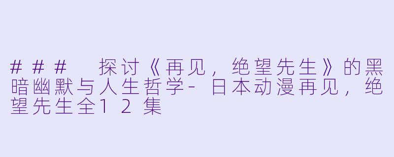 ### 探讨《再见，绝望先生》的黑暗幽默与人生哲学-日本动漫再见，绝望先生全12集