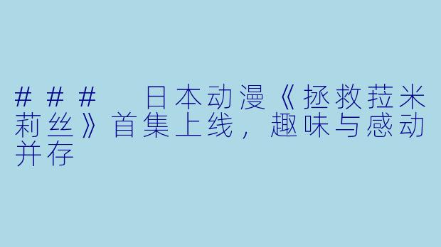 ### 日本动漫《拯救菈米莉丝》首集上线，趣味与感动并存