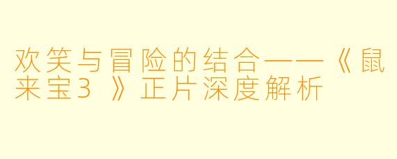 欢笑与冒险的结合——《鼠来宝3》正片深度解析