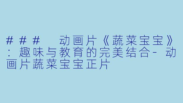 ### 动画片《蔬菜宝宝》：趣味与教育的完美结合-动画片蔬菜宝宝正片