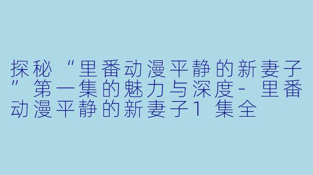 探秘“里番动漫平静的新妻子”第一集的魅力与深度-里番动漫平静的新妻子1集全
