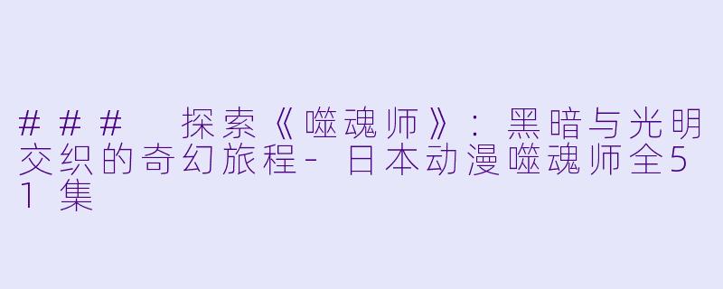 ### 探索《噬魂师》：黑暗与光明交织的奇幻旅程-日本动漫噬魂师全51集