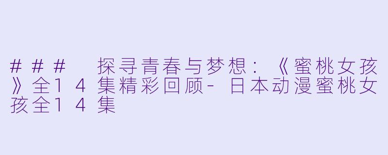 ### 探寻青春与梦想：《蜜桃女孩》全14集精彩回顾-日本动漫蜜桃女孩全14集