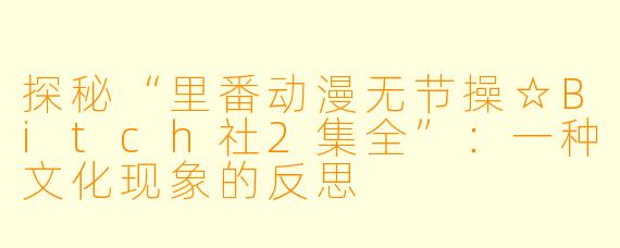 探秘“里番动漫无节操☆Bitch社2集全”：一种文化现象的反思