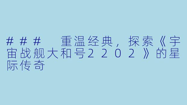 ### 重温经典，探索《宇宙战舰大和号2202》的星际传奇