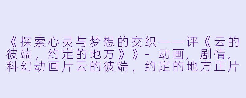 《探索心灵与梦想的交织——评《云的彼端，约定的地方》》-动画,剧情,科幻动画片云的彼端，约定的地方正片