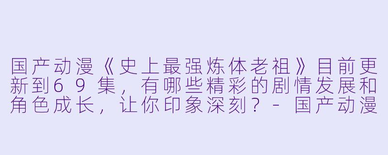 国产动漫《史上最强炼体老祖》目前更新到69集,有哪些精彩的剧情发展和角色成长,让你印象深刻?