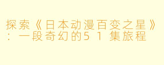 探索《日本动漫百变之星》：一段奇幻的51集旅程