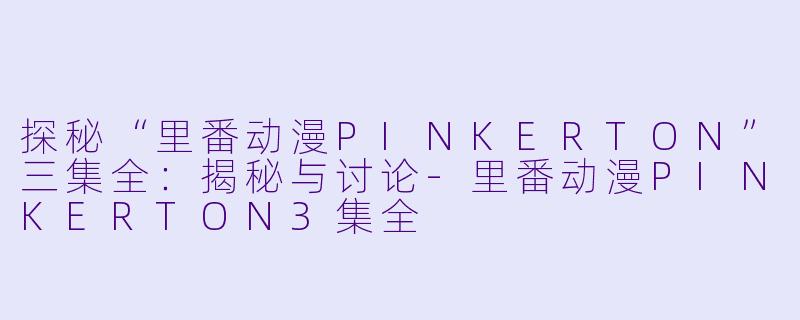 探秘“里番动漫PINKERTON”三集全：揭秘与讨论-里番动漫PINKERTON3集全