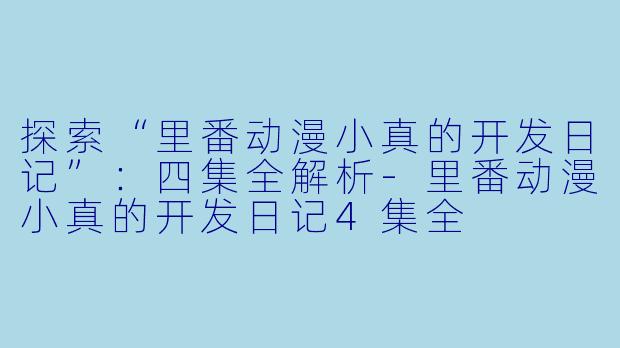 探索“里番动漫小真的开发日记”：四集全解析-里番动漫小真的开发日记4集全