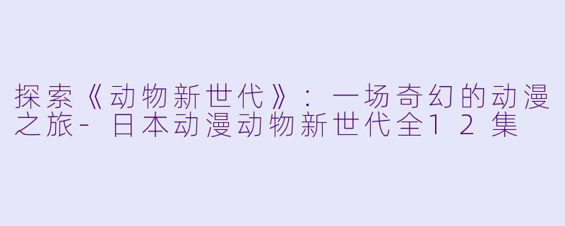 探索《动物新世代》:一场奇幻的动漫之旅