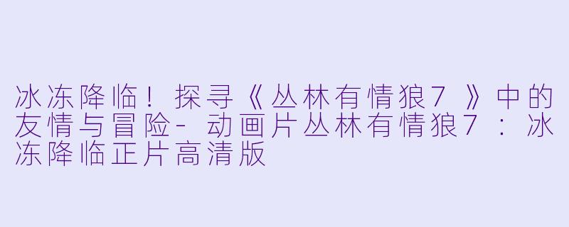 冰冻降临！探寻《丛林有情狼7》中的友情与冒险-动画片丛林有情狼7：冰冻降临正片高清版