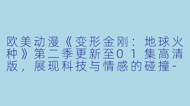 欧美动漫《变形金刚：地球火种》第二季更新至01集高清版，展现科技与情感的碰撞-欧美动漫变形金刚：地球火种第二季更新至01集高清版
