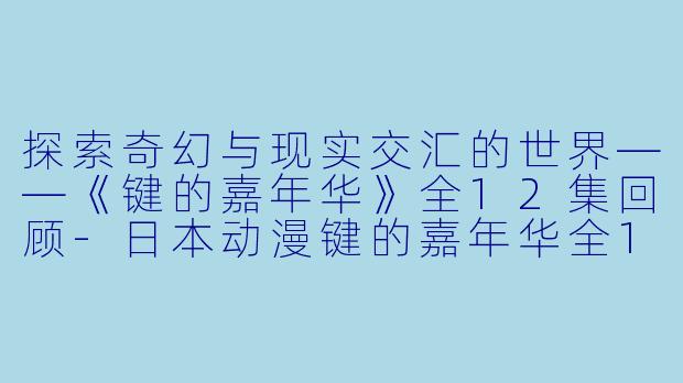 探索奇幻与现实交汇的世界——《键的嘉年华》全12集回顾-日本动漫键的嘉年华全12集