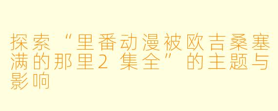 探索“里番动漫被欧吉桑塞满的那里2集全”的主题与影响