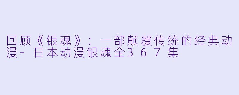 回顾《银魂》:一部颠覆传统的经典动漫