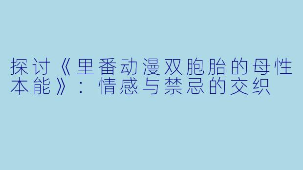探讨《里番动漫双胞胎的母性本能》：情感与禁忌的交织