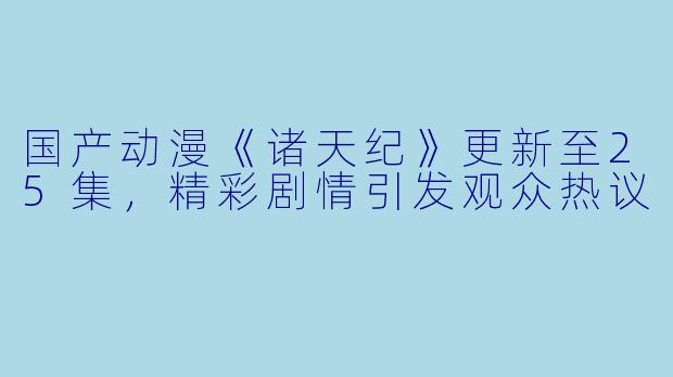 国产动漫《诸天纪》更新至25集,精彩剧情引发观众热议
