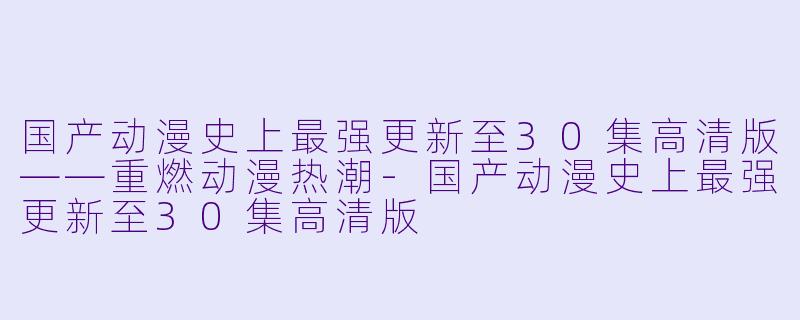 国产动漫史上最强更新至30集高清版——重燃动漫热潮