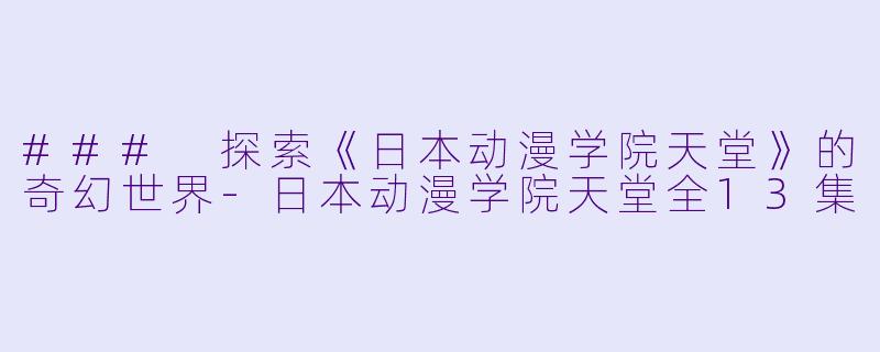 ### 探索《日本动漫学院天堂》的奇幻世界-日本动漫学院天堂全13集