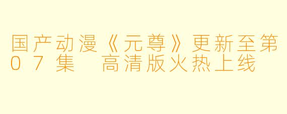 国产动漫《元尊》更新至第07集 高清版火热上线