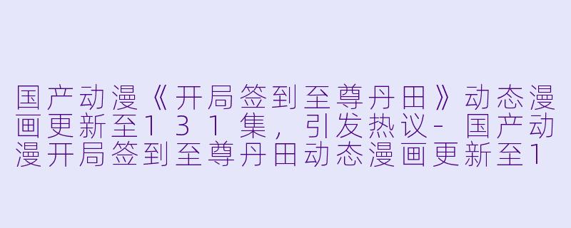 国产动漫《开局签到至尊丹田》动态漫画更新至131集,引发热议